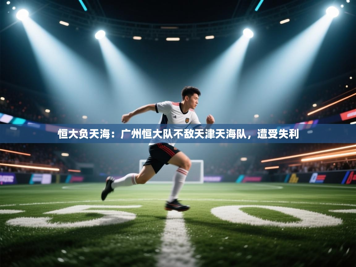 恒大负天海:广州恒大队不敌天津天海队,遭受失利 第1张