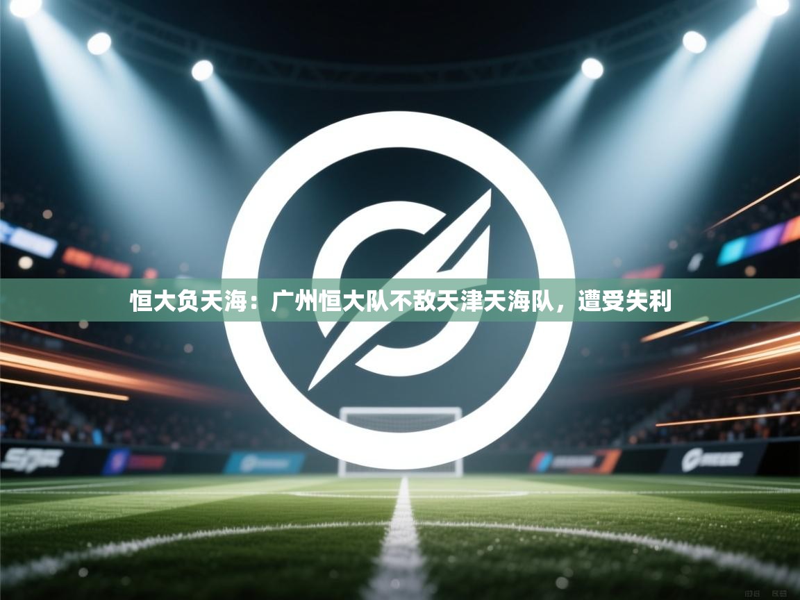 恒大负天海:广州恒大队不敌天津天海队,遭受失利 第2张