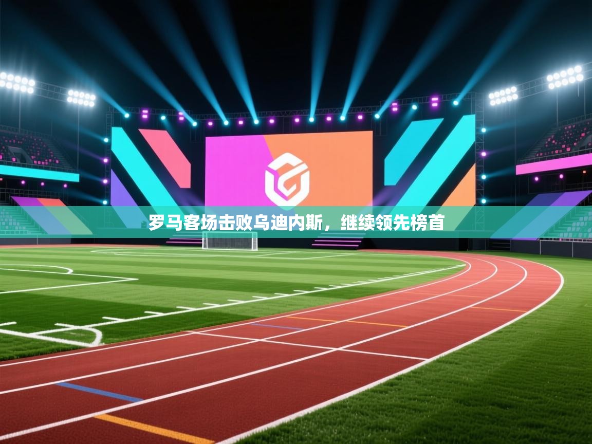 罗马客场击败乌迪内斯,继续领先榜首 第1张