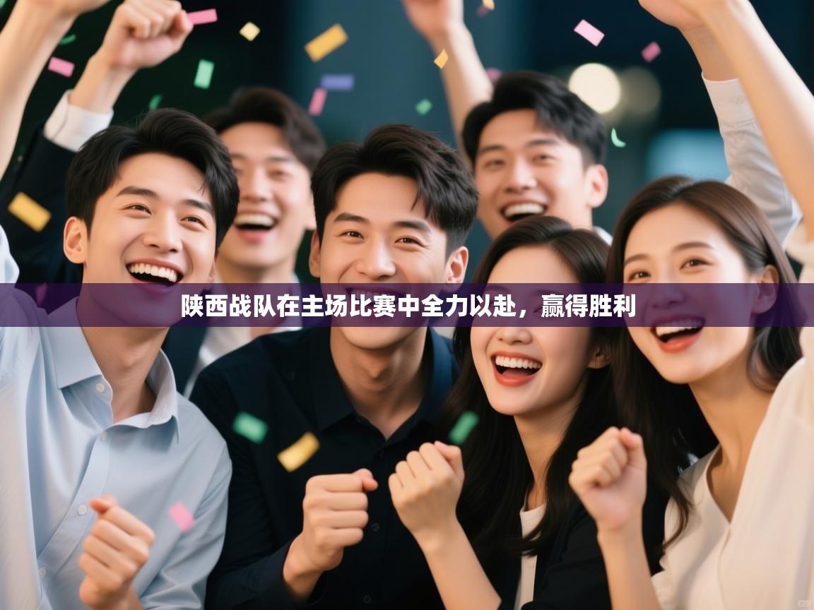 陕西战队在主场比赛中全力以赴,赢得胜利 第1张